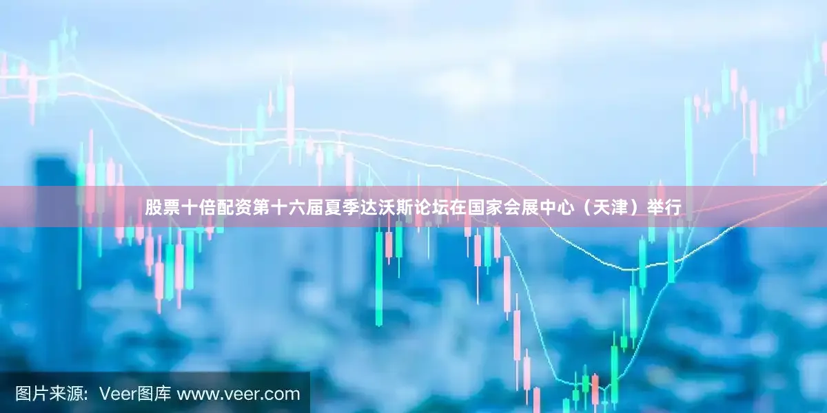 股票十倍配资第十六届夏季达沃斯论坛在国家会展中心（天津）举行