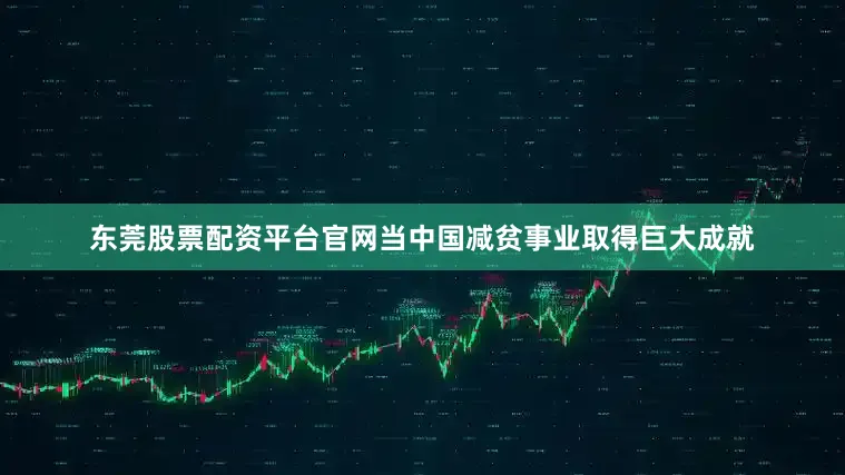 东莞股票配资平台官网当中国减贫事业取得巨大成就