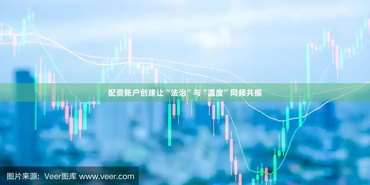 配资账户创建让“法治”与“温度”同频共振