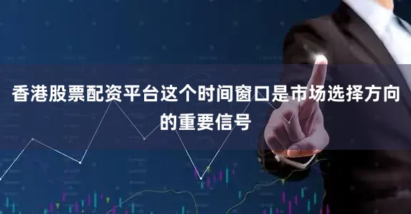 香港股票配资平台这个时间窗口是市场选择方向的重要信号