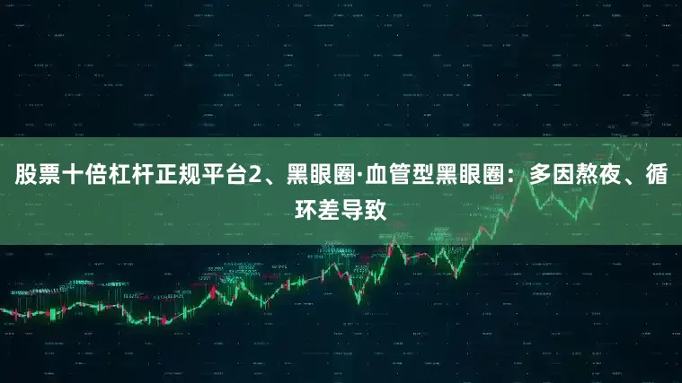 股票十倍杠杆正规平台2、黑眼圈·血管型黑眼圈：多因熬夜、循环差导致