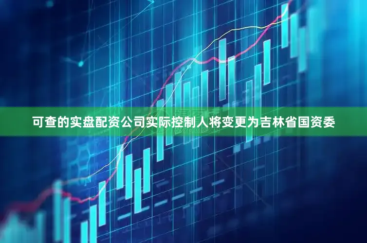 可查的实盘配资公司实际控制人将变更为吉林省国资委