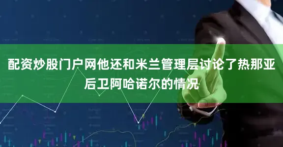 配资炒股门户网他还和米兰管理层讨论了热那亚后卫阿哈诺尔的情况