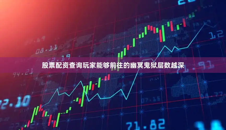 股票配资查询玩家能够前往的幽冥鬼狱层数越深