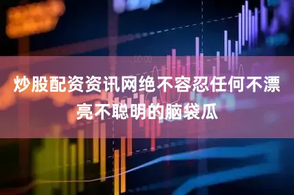 炒股配资资讯网绝不容忍任何不漂亮不聪明的脑袋瓜