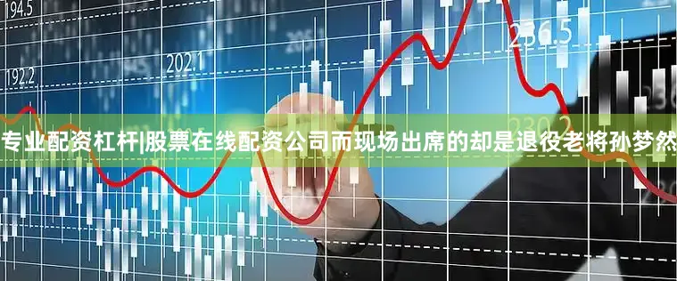 专业配资杠杆|股票在线配资公司而现场出席的却是退役老将孙梦然