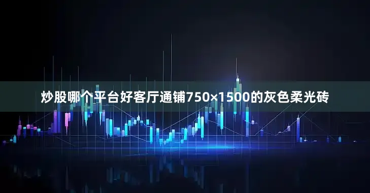 炒股哪个平台好客厅通铺750×1500的灰色柔光砖