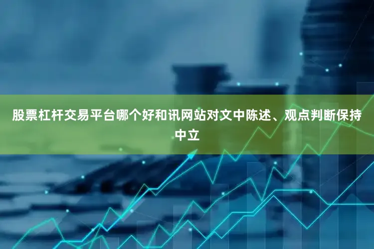 股票杠杆交易平台哪个好和讯网站对文中陈述、观点判断保持中立