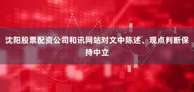 沈阳股票配资公司和讯网站对文中陈述、观点判断保持中立