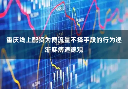 重庆线上配资为博流量不择手段的行为逐渐麻痹道德观